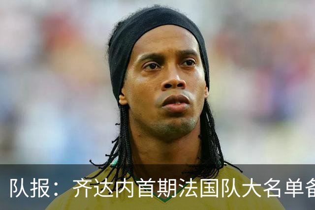 队报：齐达内首期法国队大名单备受关注，初选名单可能多达50人